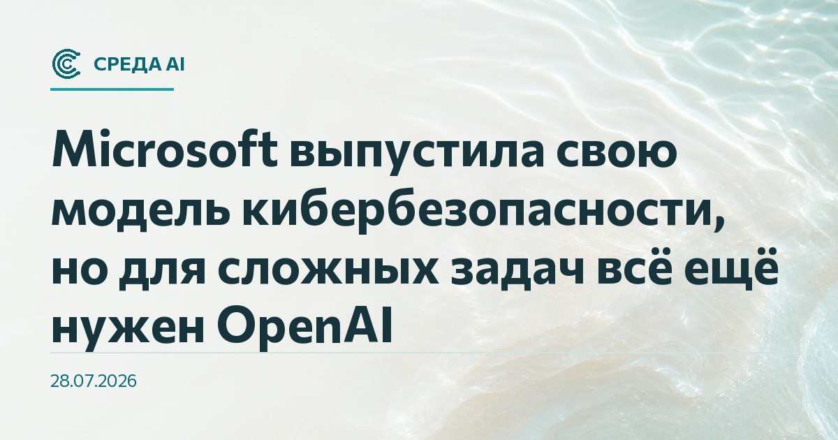 Microsoft выпустила свою модель кибербезопасности, но для сложных задач всё ещё нужен OpenAI