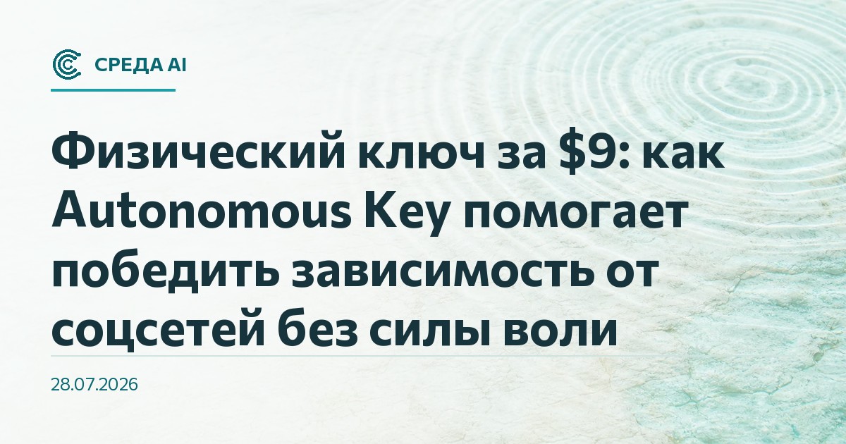 Физический ключ за $9: как Autonomous Key помогает победить зависимость от соцсетей без силы воли