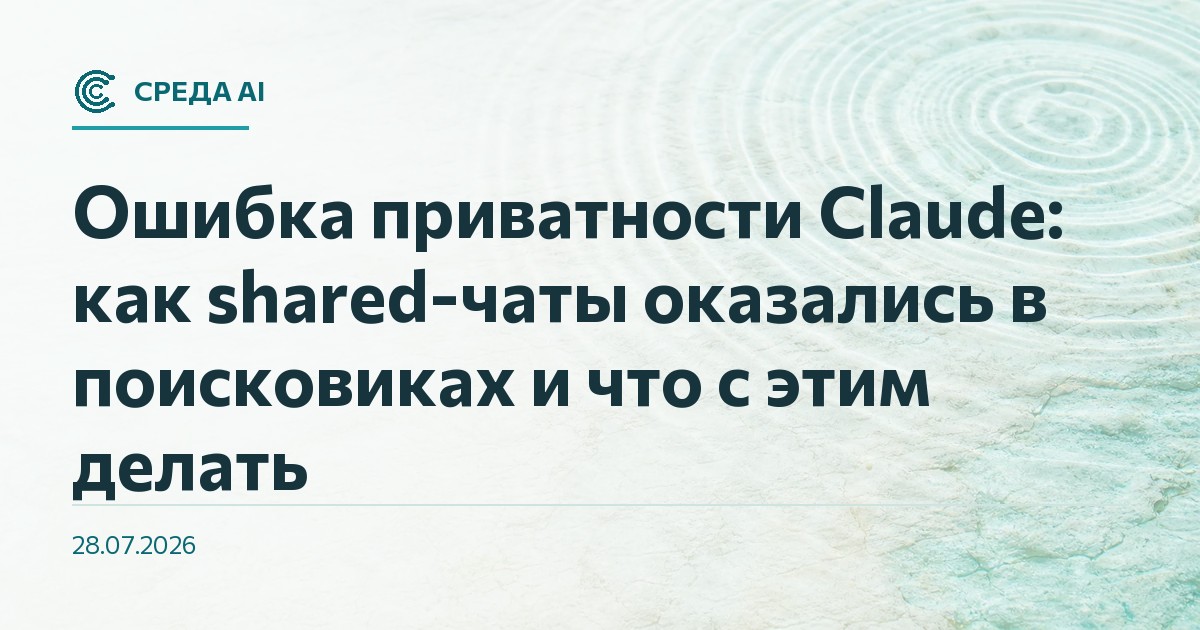 Ошибка приватности Claude: как shared-чаты оказались в поисковиках и что с этим делать