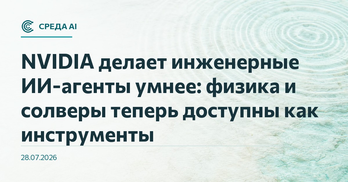 NVIDIA делает инженерные ИИ-агенты умнее: физика и солверы теперь доступны как инструменты