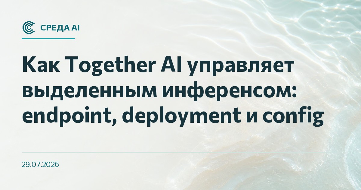 Как Together AI управляет выделенным инференсом: endpoint, deployment и config