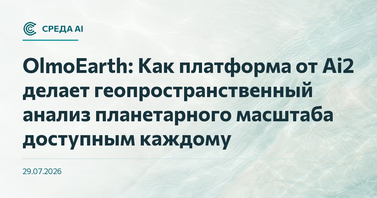 OlmoEarth: Как платформа от Ai2 делает геопространственный анализ планетарного масштаба доступным каждому