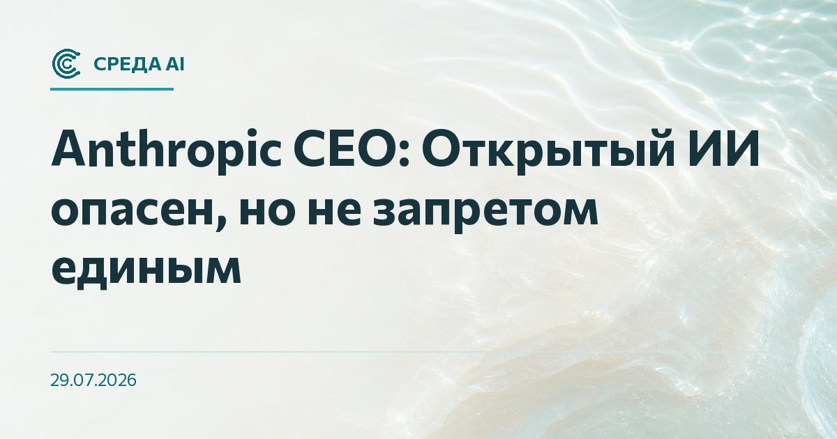 Anthropic CEO: Открытый ИИ опасен, но не запретом единым