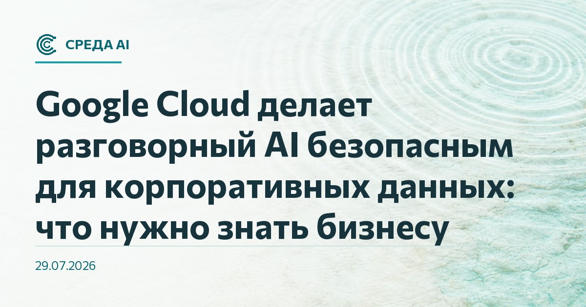 Google Cloud делает разговорный AI безопасным для корпоративных данных: что нужно знать бизнесу