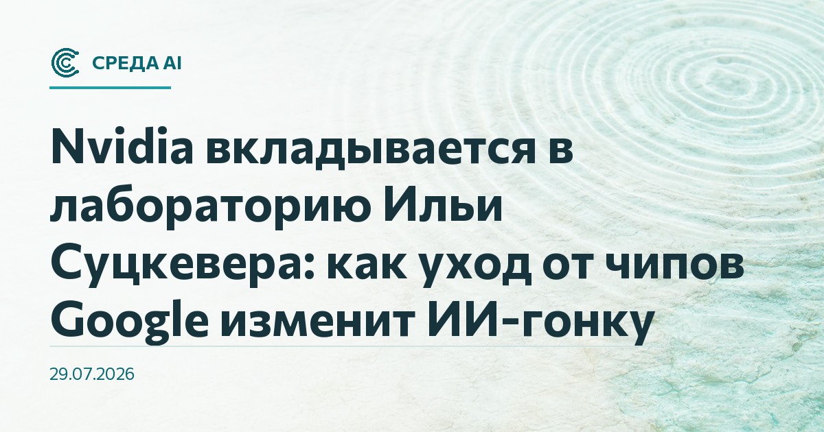 Nvidia вкладывается в лабораторию Ильи Суцкевера: как уход от чипов Google изменит ИИ-гонку