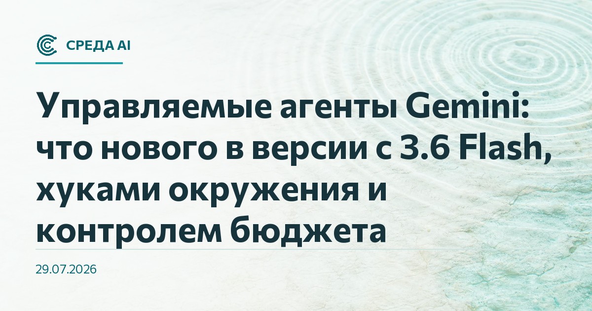 Управляемые агенты Gemini: что нового в версии с 3.6 Flash, хуками окружения и контролем бюджета