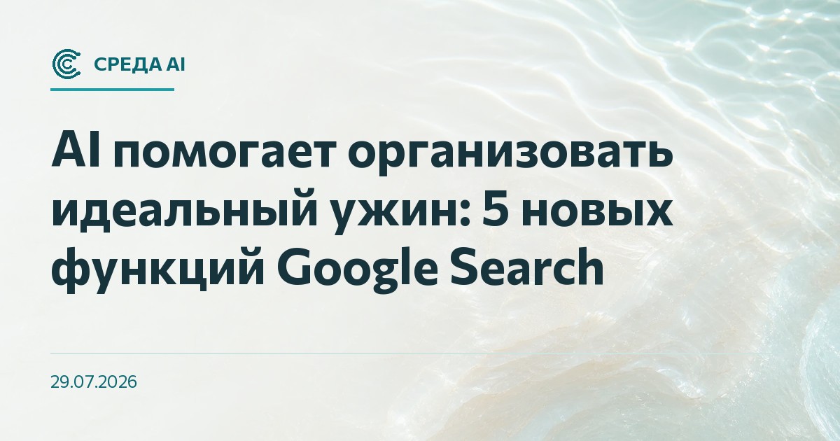 AI помогает организовать идеальный ужин: 5 новых функций Google Search