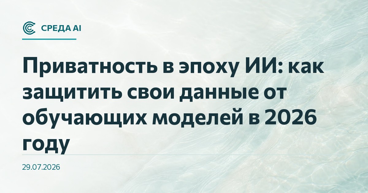 Приватность в эпоху ИИ: как защитить свои данные от обучающих моделей в 2026 году