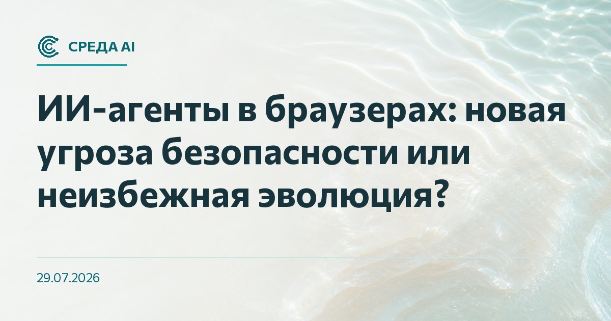 ИИ-агенты в браузерах: новая угроза безопасности или неизбежная эволюция?