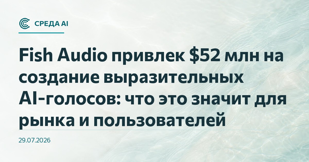 Fish Audio привлек $52 млн на создание выразительных AI-голосов: что это значит для рынка и пользователей