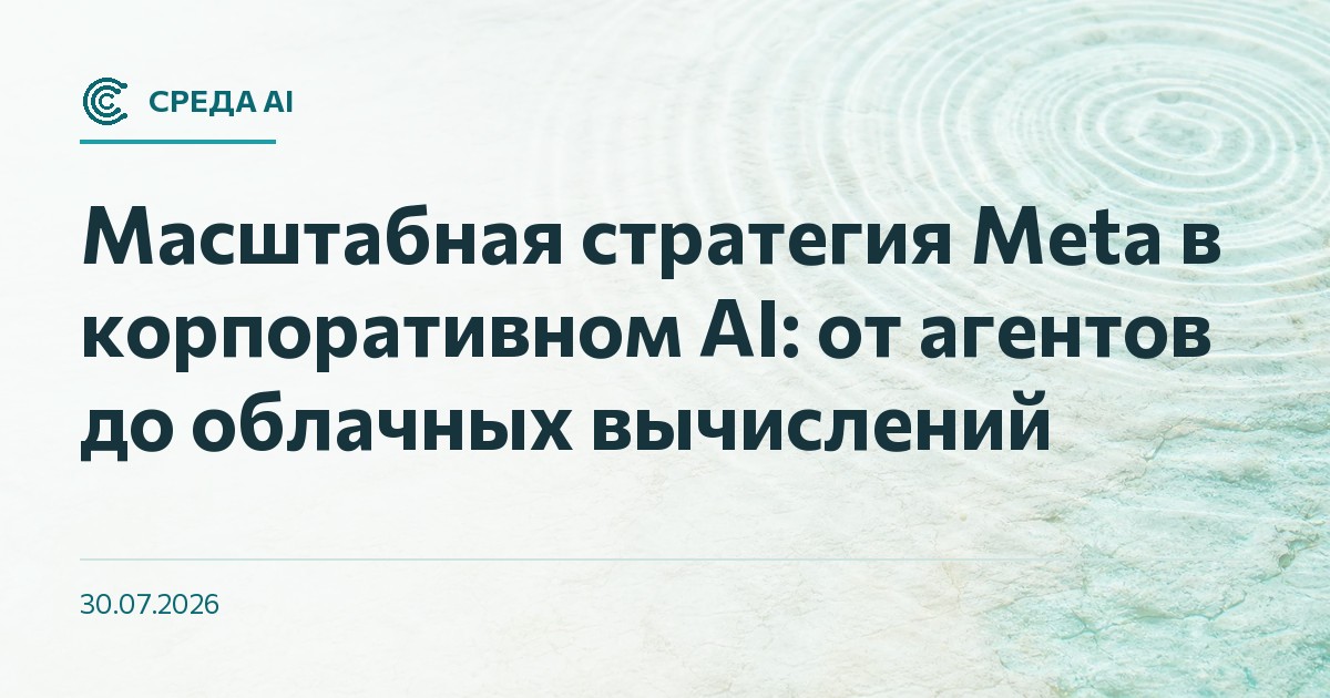 Масштабная стратегия Meta в корпоративном AI: от агентов до облачных вычислений