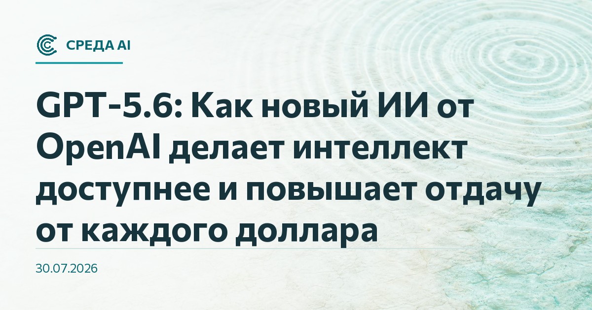 GPT-5.6: Как новый ИИ от OpenAI делает интеллект доступнее и повышает отдачу от каждого доллара