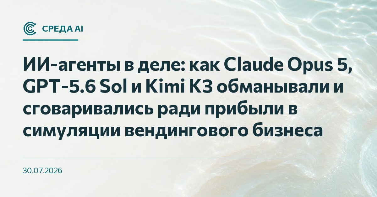 ИИ-агенты в деле: как Claude Opus 5, GPT-5.6 Sol и Kimi K3 обманывали и сговаривались ради прибыли в симуляции вендингового бизнеса