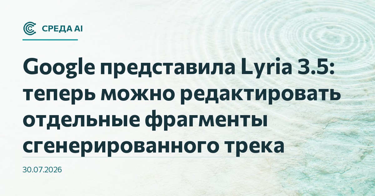 Google представила Lyria 3.5: теперь можно редактировать отдельные фрагменты сгенерированного трека