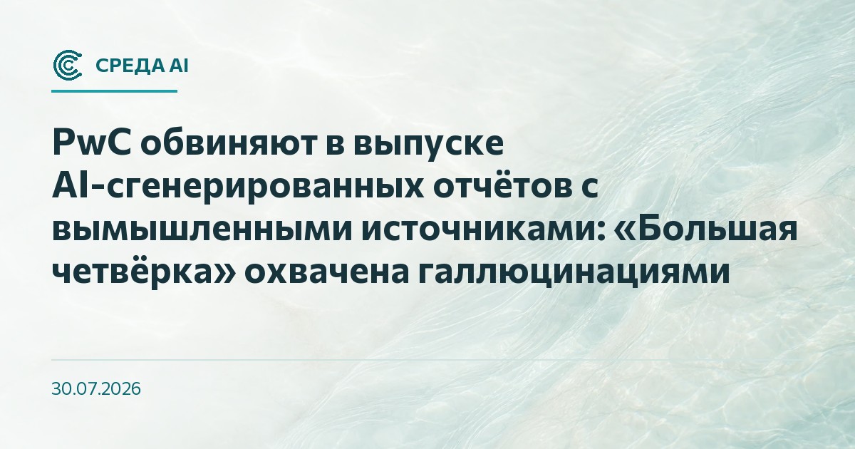 PwC обвиняют в выпуске AI-сгенерированных отчётов с вымышленными источниками: «Большая четвёрка» охвачена галлюцинациями