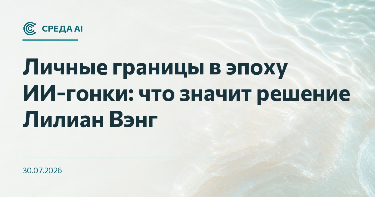 Личные границы в эпоху ИИ-гонки: что значит решение Лилиан Вэнг