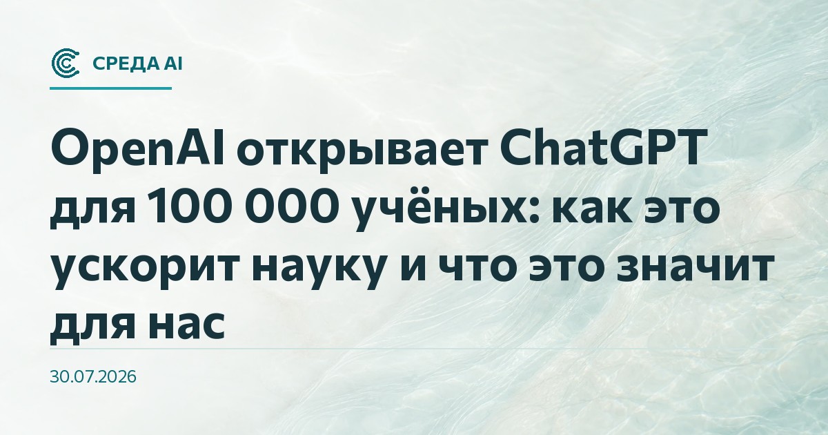 OpenAI открывает ChatGPT для 100 000 учёных: как это ускорит науку и что это значит для нас