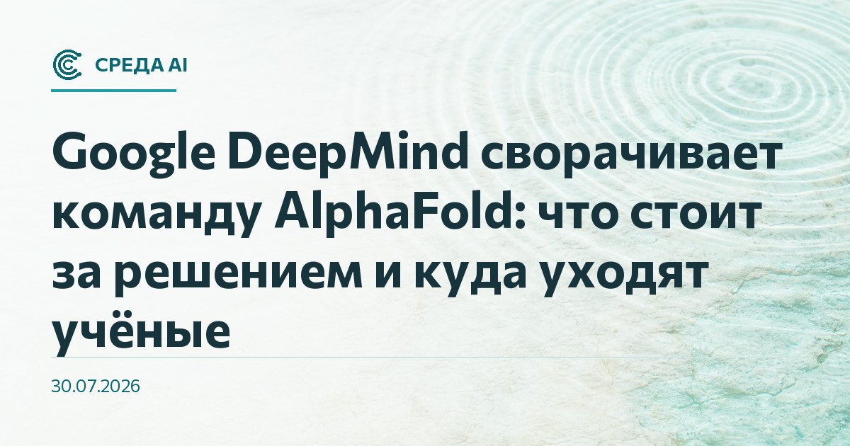Google DeepMind сворачивает команду AlphaFold: что стоит за решением и куда уходят учёные