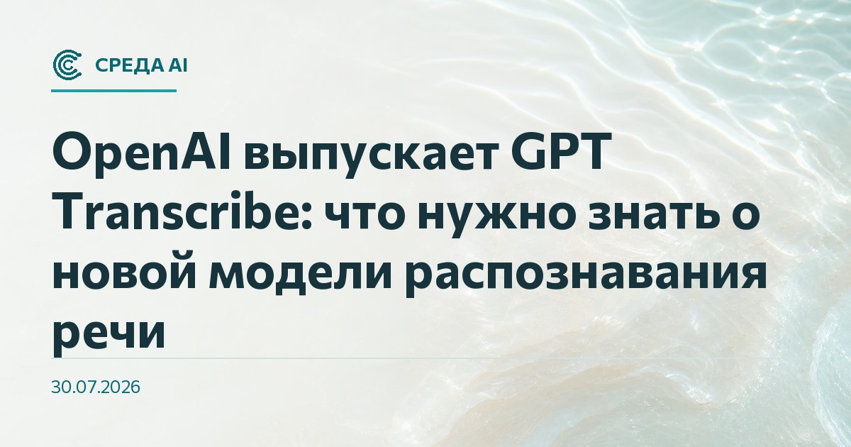 OpenAI выпускает GPT Transcribe: что нужно знать о новой модели распознавания речи