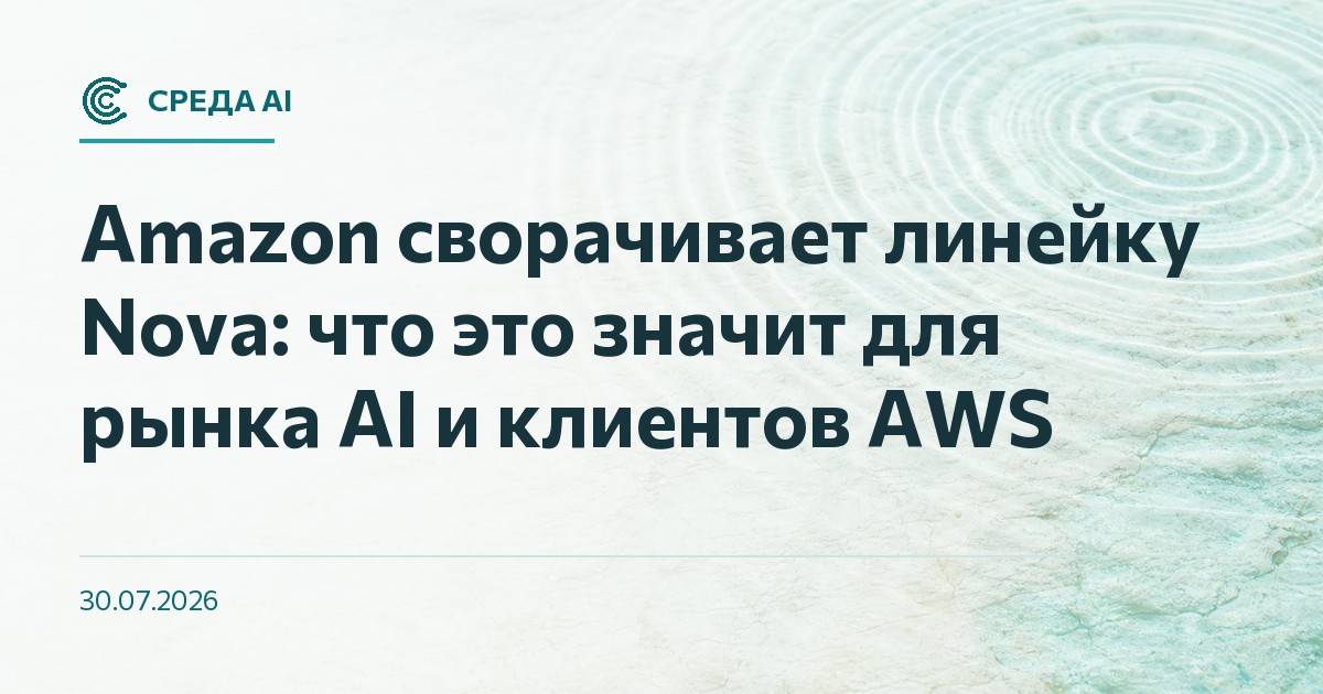 Amazon сворачивает линейку Nova: что это значит для рынка AI и клиентов AWS