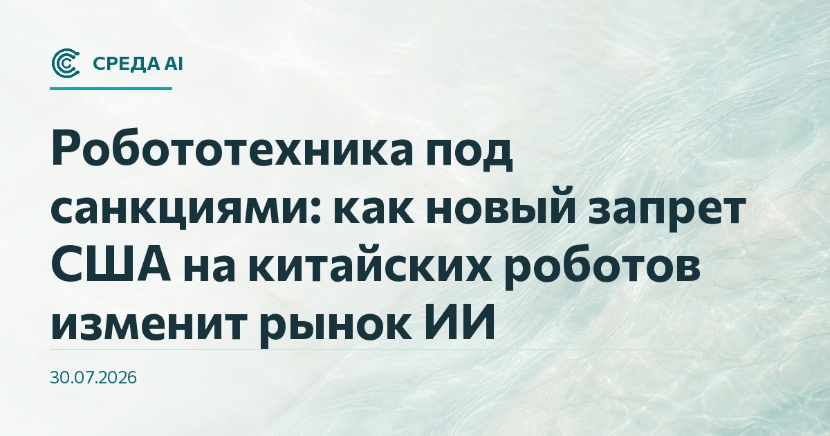 Робототехника под санкциями: как новый запрет США на китайских роботов изменит рынок ИИ