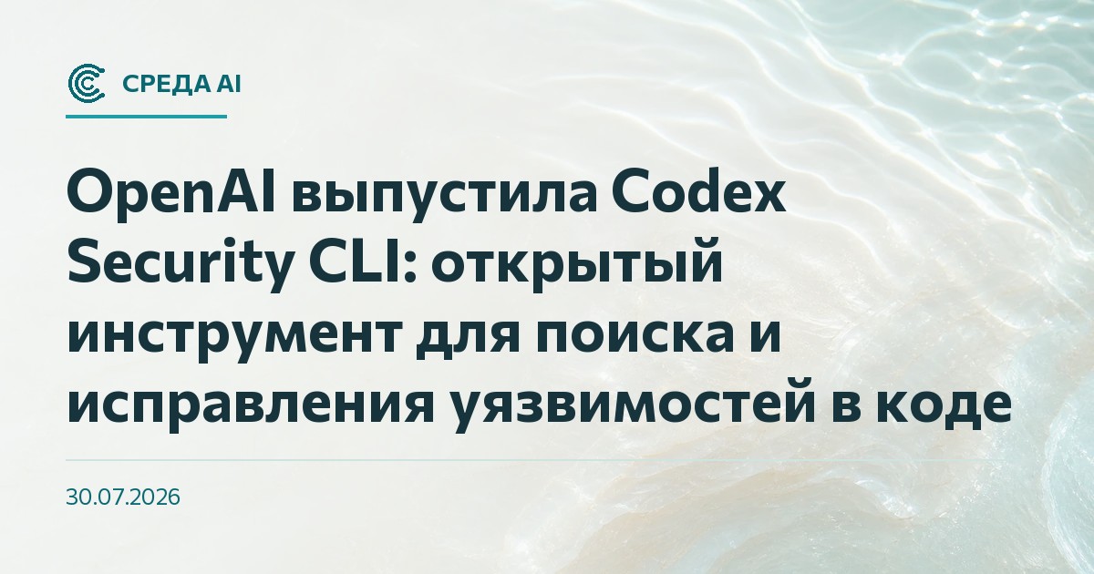 OpenAI выпустила Codex Security CLI: открытый инструмент для поиска и исправления уязвимостей в коде