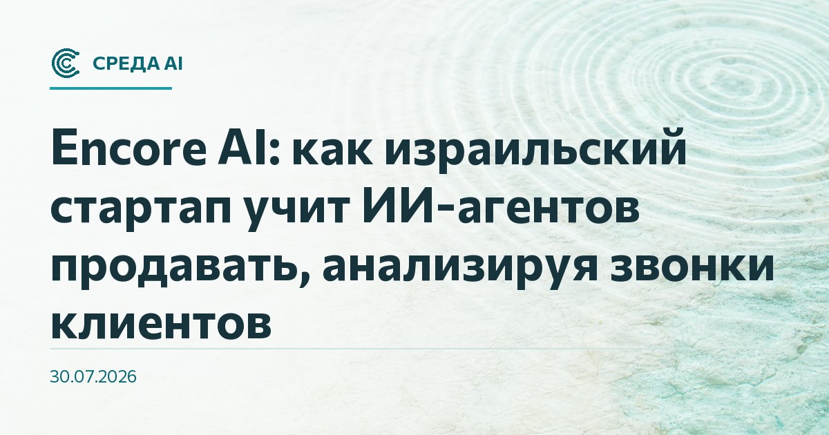 Encore AI: как израильский стартап учит ИИ-агентов продавать, анализируя звонки клиентов