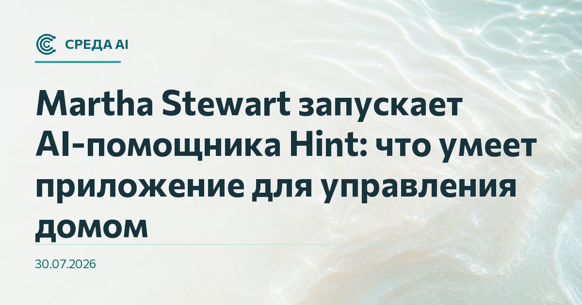 Martha Stewart запускает AI-помощника Hint: что умеет приложение для управления домом
