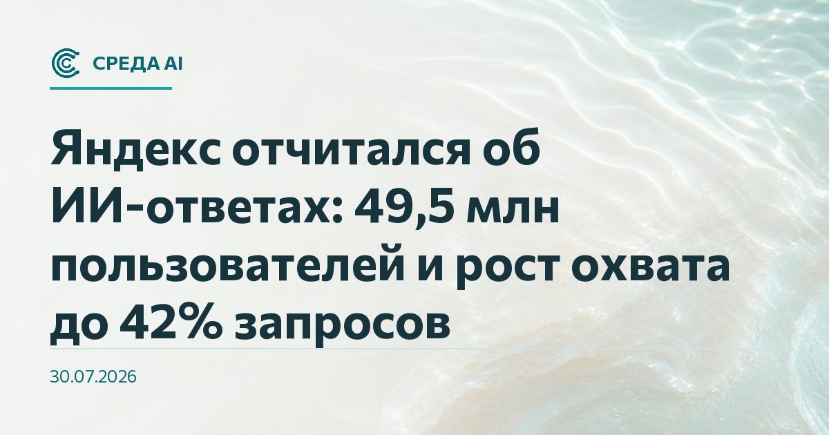 Яндекс отчитался об ИИ-ответах: 49,5 млн пользователей и рост охвата до 42% запросов