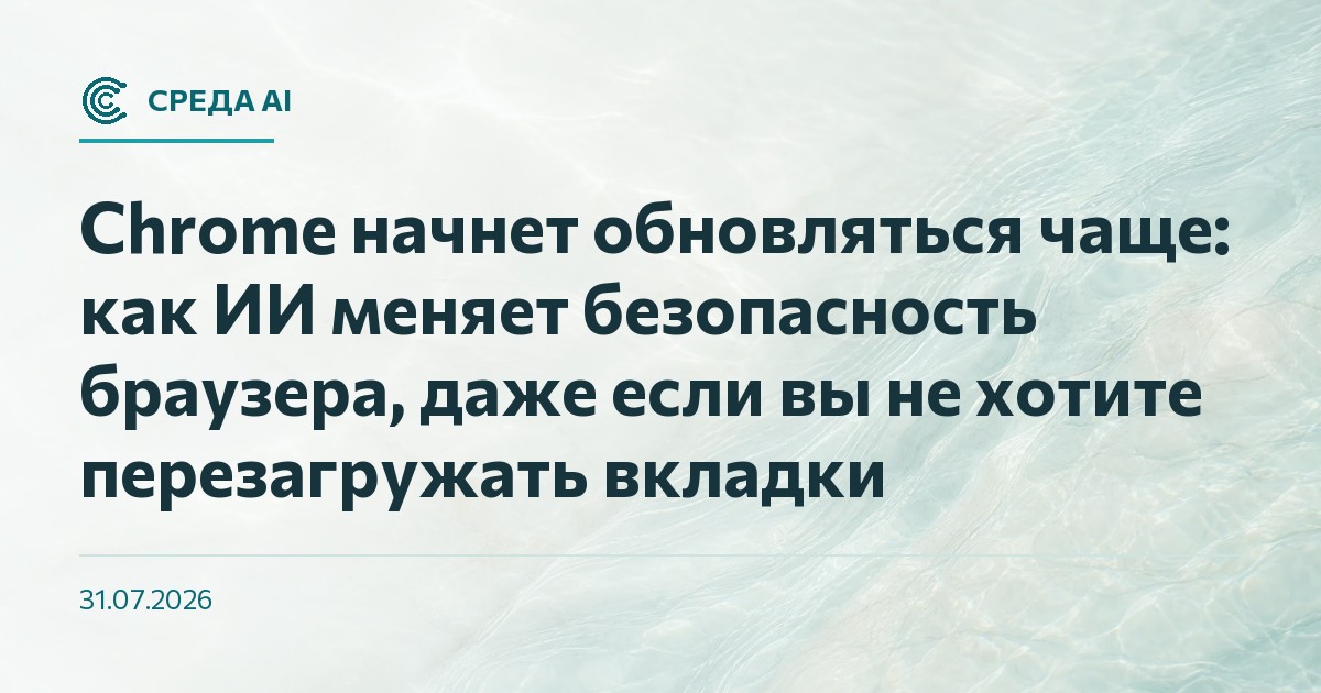 Chrome начнет обновляться чаще: как ИИ меняет безопасность браузера, даже если вы не хотите перезагружать вкладки