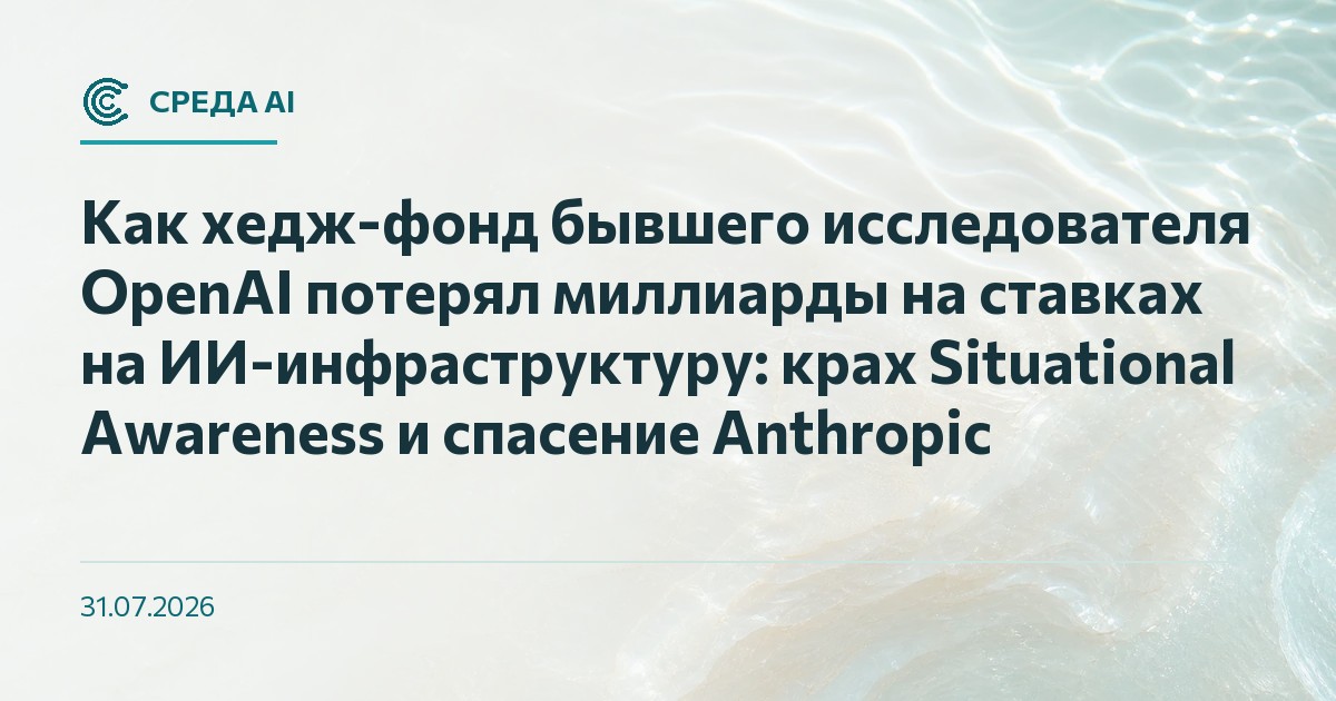 Как хедж-фонд бывшего исследователя OpenAI потерял миллиарды на ставках на ИИ-инфраструктуру: крах Situational Awareness и спасение Anthropic