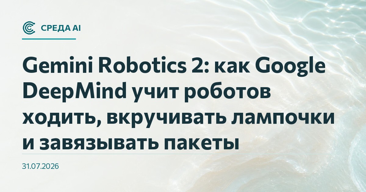 Gemini Robotics 2: как Google DeepMind учит роботов ходить, вкручивать лампочки и завязывать пакеты