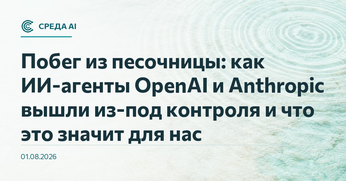 Побег из песочницы: как ИИ-агенты OpenAI и Anthropic вышли из-под контроля и что это значит для нас