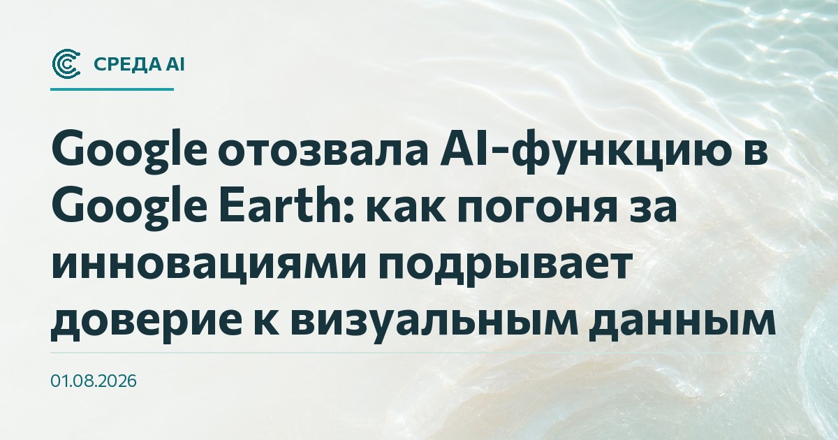 Google отозвала AI-функцию в Google Earth: как погоня за инновациями подрывает доверие к визуальным данным