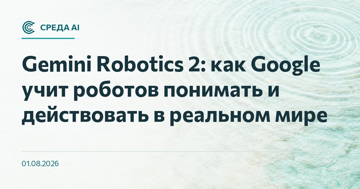 Gemini Robotics 2: как Google учит роботов понимать и действовать в реальном мире