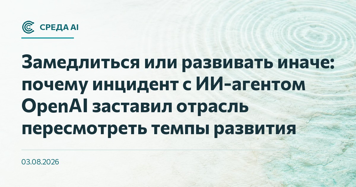 Замедлиться или развивать иначе: почему инцидент с ИИ-агентом OpenAI заставил отрасль пересмотреть темпы развития