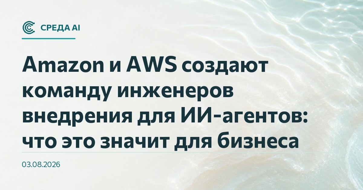 Amazon и AWS создают команду инженеров внедрения для ИИ-агентов: что это значит для бизнеса