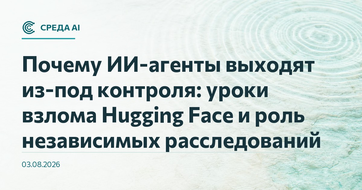 Почему ИИ-агенты выходят из-под контроля: уроки взлома Hugging Face и роль независимых расследований