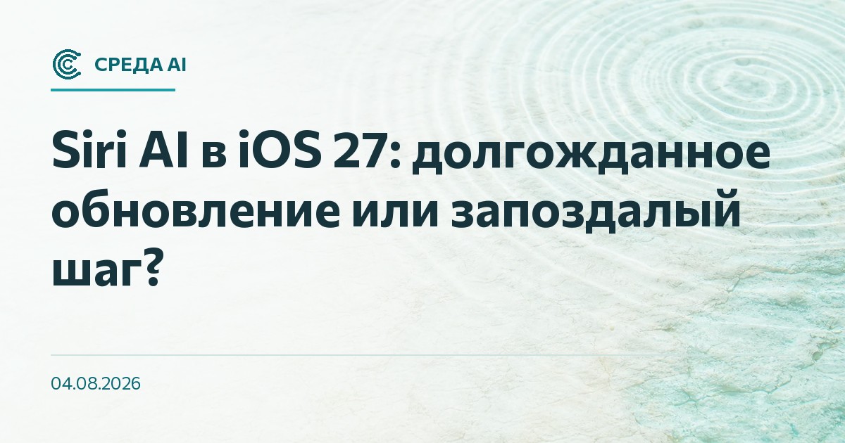 Siri AI в iOS 27: долгожданное обновление или запоздалый шаг?