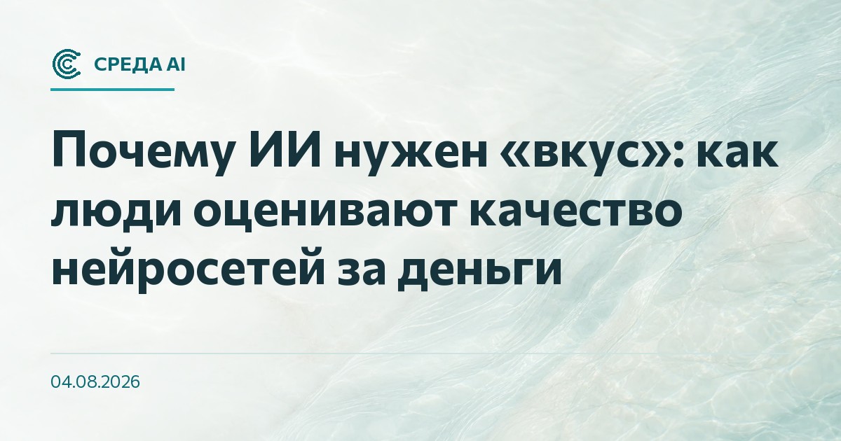 Почему ИИ нужен «вкус»: как люди оценивают качество нейросетей за деньги