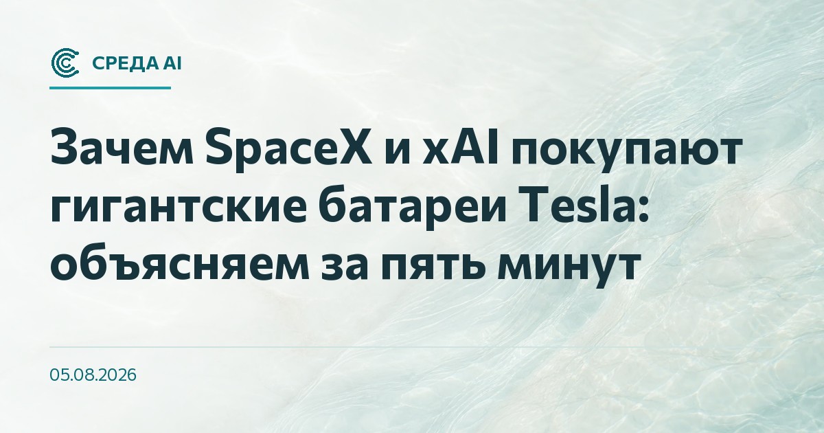 Зачем SpaceX и xAI покупают гигантские батареи Tesla: объясняем за пять минут