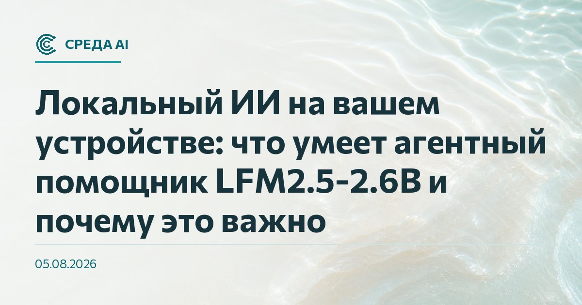 Локальный ИИ на вашем устройстве: что умеет агентный помощник LFM2.5-2.6B и почему это важно