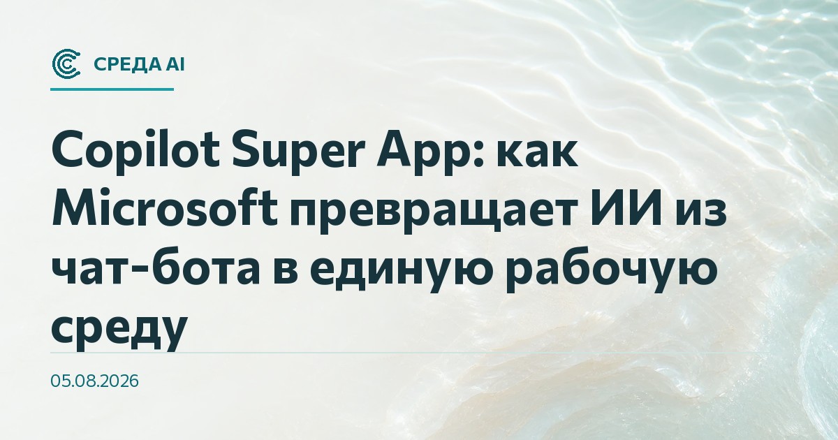 Copilot Super App: как Microsoft превращает ИИ из чат-бота в единую рабочую среду