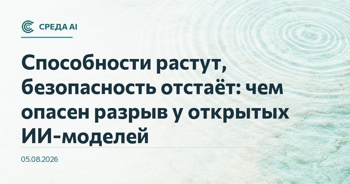 Способности растут, безопасность отстаёт: чем опасен разрыв у открытых ИИ-моделей