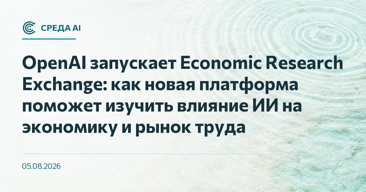 OpenAI запускает Economic Research Exchange: как новая платформа поможет изучить влияние ИИ на экономику и рынок труда