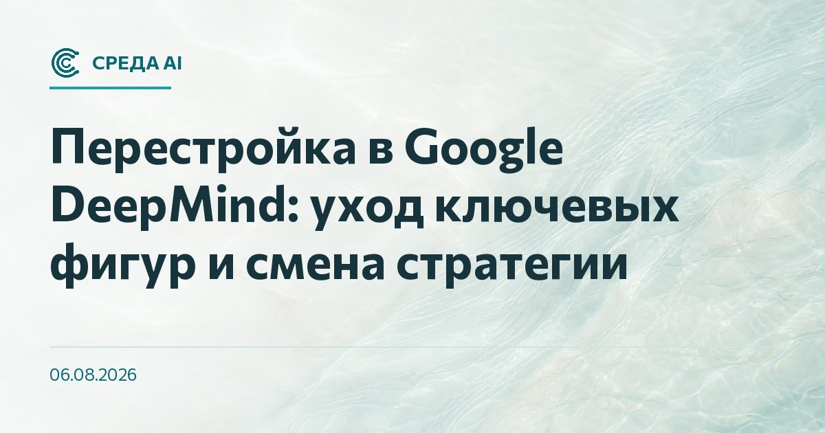 Перестройка в Google DeepMind: уход ключевых фигур и смена стратегии