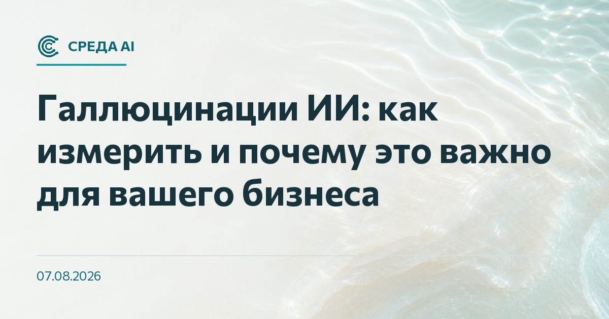 Галлюцинации ИИ: как измерить и почему это важно для вашего бизнеса