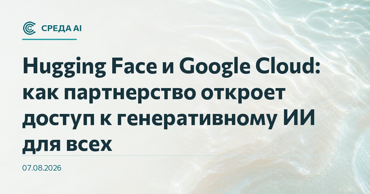 Hugging Face и Google Cloud: как партнерство откроет доступ к генеративному ИИ для всех