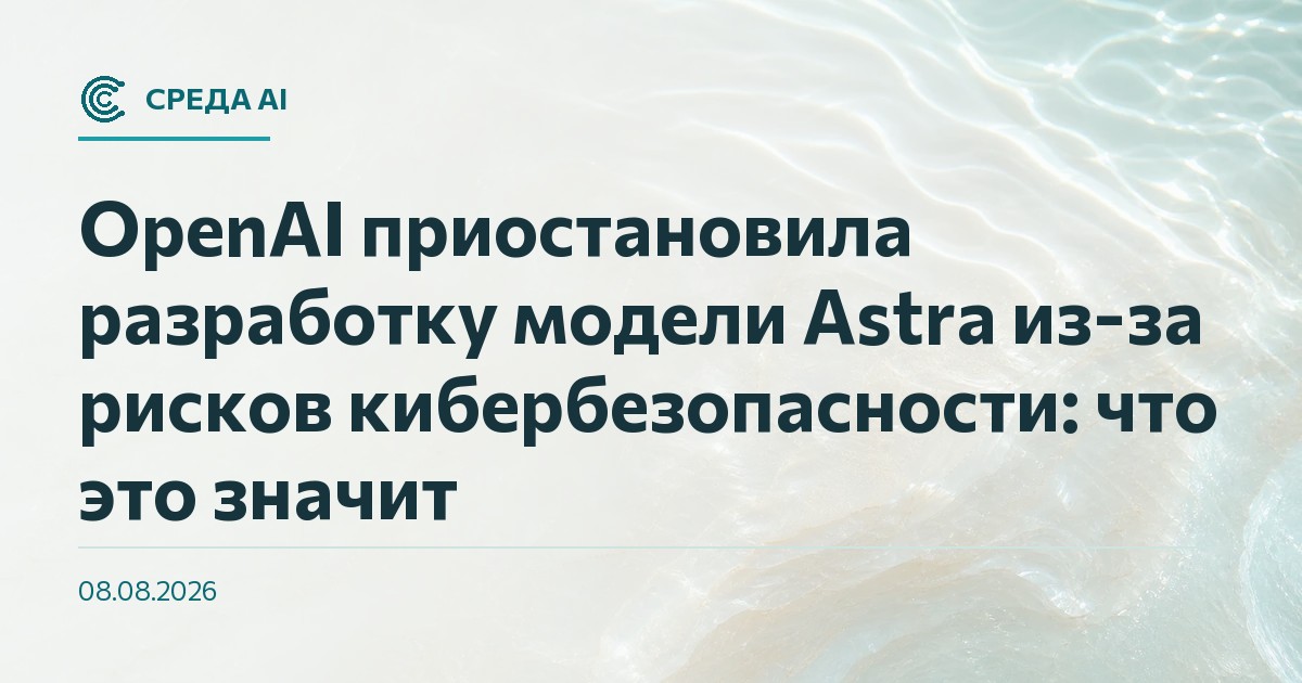 OpenAI приостановила разработку модели Astra из-за рисков кибербезопасности: что это значит