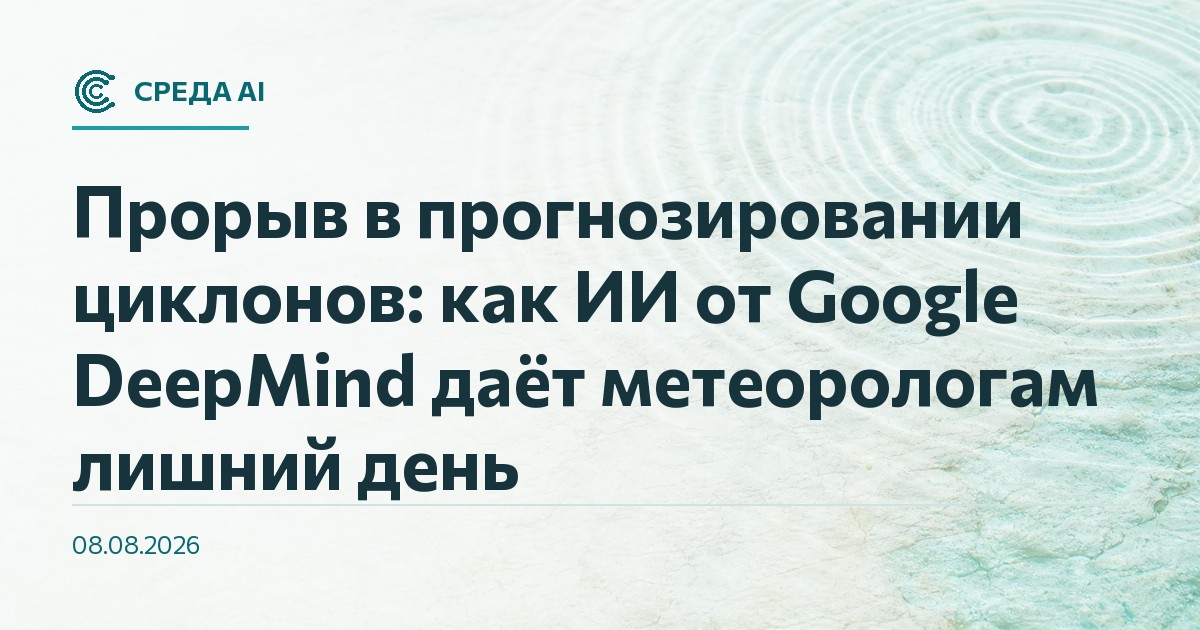 Прорыв в прогнозировании циклонов: как ИИ от Google DeepMind даёт метеорологам лишний день